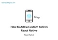 How to Add a Custom Font in React Native How to Add a Custom Font in React Native
