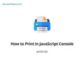 How to Print in JavaScript Console How to Print in JavaScript Console